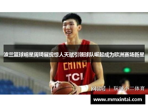 波兰篮球明星周琦展现惊人天赋引领球队崛起成为欧洲赛场新星